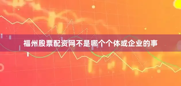 福州股票配资网不是哪个个体或企业的事