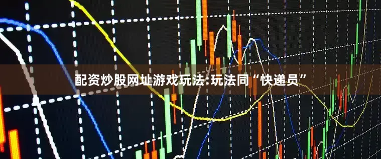 配资炒股网址游戏玩法:玩法同“快递员”