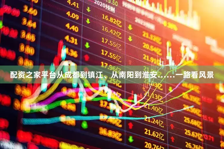 配资之家平台从成都到镇江、从南阳到淮安……一路看风景