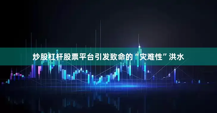 炒股杠杆股票平台引发致命的“灾难性”洪水