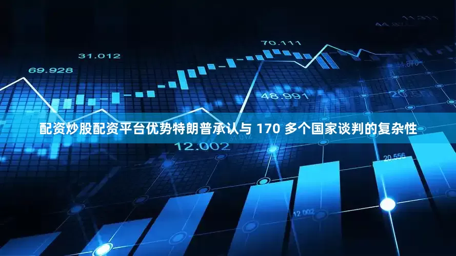 配资炒股配资平台优势特朗普承认与 170 多个国家谈判的复杂性