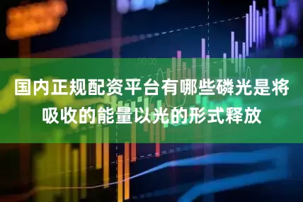 国内正规配资平台有哪些磷光是将吸收的能量以光的形式释放