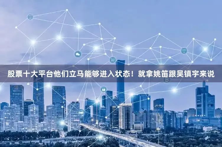 股票十大平台他们立马能够进入状态！就拿姚笛跟吴镇宇来说